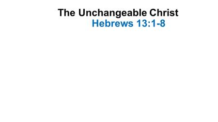 The Unchangeable Christ Hebrews 13:1-8