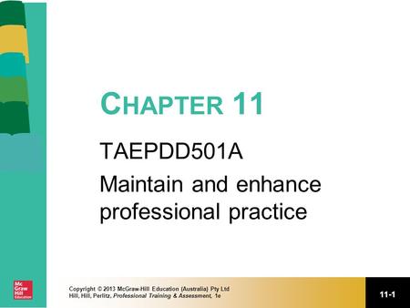 11-1 Copyright © 2013 McGraw-Hill Education (Australia) Pty Ltd Hill, Hill, Perlitz, Professional Training & Assessment, 1e C HAPTER 11 TAEPDD501A Maintain.