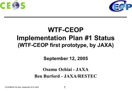 CEOS/WGISS 20, Kyev, September 12-16, 2005 1 WTF-CEOP Implementation Plan #1 Status (WTF-CEOP first prototype, by JAXA) September 12, 2005 Osamu Ochiai.