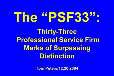 The “PSF33”: Thirty-Three Professional Service Firm Marks of Surpassing Distinction Tom Peters/12.20.2004.