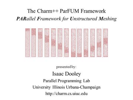 The Charm++ ParFUM Framework PARallel Framework for Unstructured Meshing presented by: Isaac Dooley Parallel Programming Lab University Illinois Urbana-Champaign.