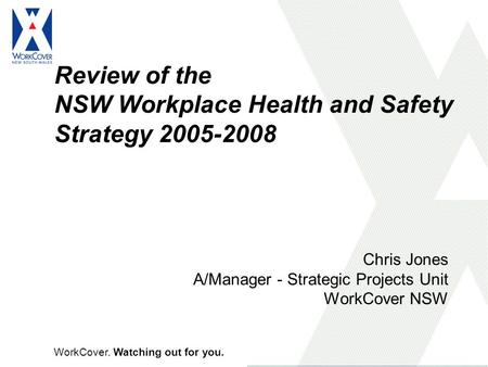 WorkCover. Watching out for you. Review of the NSW Workplace Health and Safety Strategy 2005-2008 Chris Jones A/Manager - Strategic Projects Unit WorkCover.