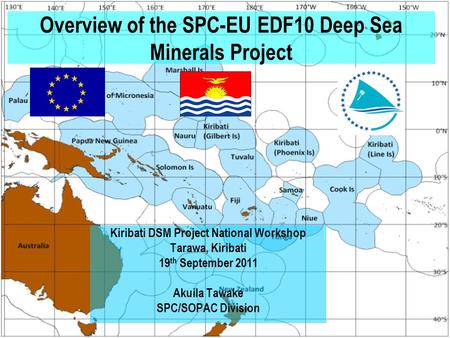 Overview of the SPC-EU EDF10 Deep Sea Minerals Project Kiribati DSM Project National Workshop Tarawa, Kiribati 19 th September 2011 Akuila Tawake SPC/SOPAC.