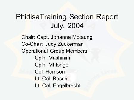 PhidisaTraining Section Report July, 2004 Chair: Capt. Johanna Motaung Co-Chair: Judy Zuckerman Operational Group Members: Cpln. Mashinini Cpln. Mhlongo.