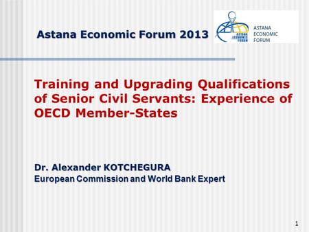 1 Astana Economic Forum 2013 Training and Upgrading Qualifications of Senior Civil Servants: Experience of OECD Member-States Dr. Аlexander KOTCHEGURA.