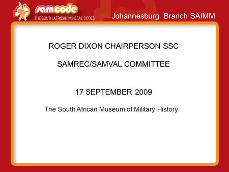 Johannesburg Branch SAIMM ROGER DIXON CHAIRPERSON SSC SAMREC/SAMVAL COMMITTEE 17 SEPTEMBER 2009 The South African Museum of Military History.