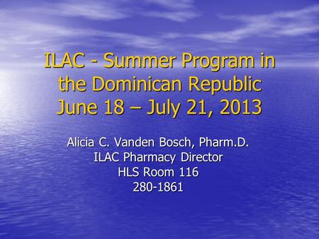 ILAC - Summer Program in the Dominican Republic June 18 – July 21, 2013 Alicia C. Vanden Bosch, Pharm.D. ILAC Pharmacy Director HLS Room 116 280-1861.