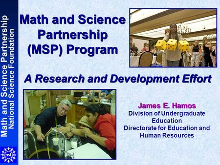 Math and Science Partnership National Science Foundation Math and Science Partnership (MSP) Program A Research and Development Effort James E. Hamos Division.