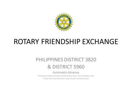 ROTARY FRIENDSHIP EXCHANGE PHILIPPINES DISTRICT 3820 & DISTRICT 5960 Automatic Advance Philippines Slides Courtesy of Gabriel Manrique, Winona Rotary Club.