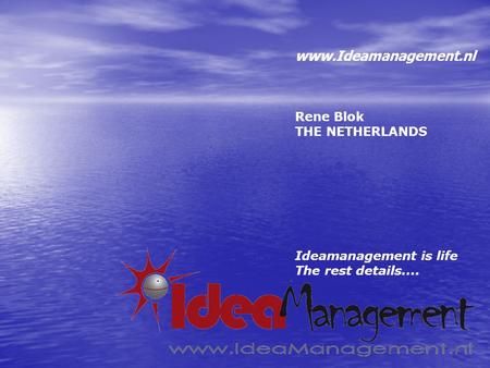 Www.Ideamanagement.nl Rene Blok THE NETHERLANDS Ideamanagement is life The rest details....