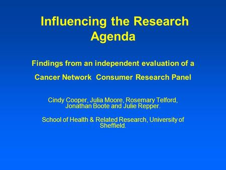 Influencing the Research Agenda Findings from an independent evaluation of a Cancer Network Consumer Research Panel Cindy Cooper, Julia Moore, Rosemary.