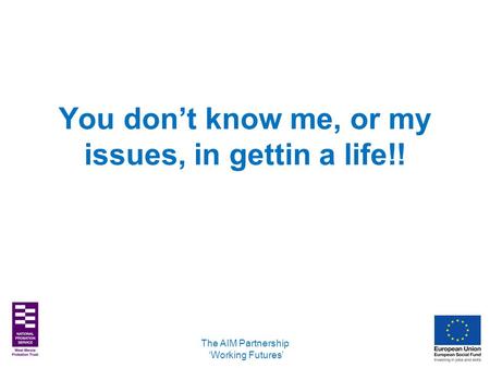 You don’t know me, or my issues, in gettin a life!! The AIM Partnership ‘Working Futures’