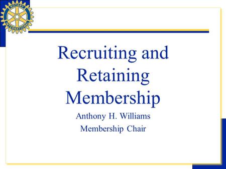 Rotary eLearning Center- Community Service Recruiting and Retaining Membership Anthony H. Williams Membership Chair.
