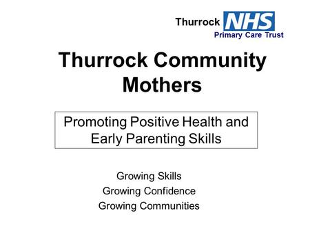 Thurrock Community Mothers Growing Skills Growing Confidence Growing Communities Thurrock Primary Care Trust Promoting Positive Health and Early Parenting.