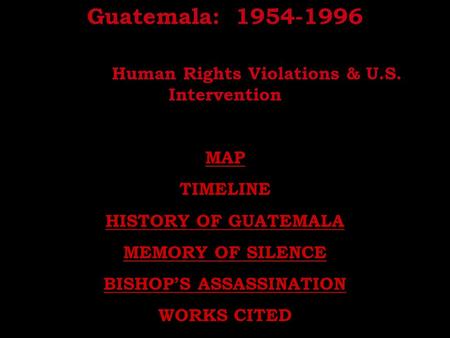 Guatemala: 1954-1996 Human Rights Violations & U.S. Intervention MAP TIMELINE HISTORY OF GUATEMALA MEMORY OF SILENCE BISHOP’S ASSASSINATION WORKS CITED.