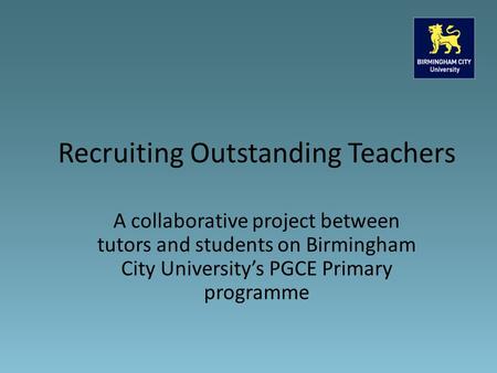 A collaborative project between tutors and students on Birmingham City University’s PGCE Primary programme Recruiting Outstanding Teachers.