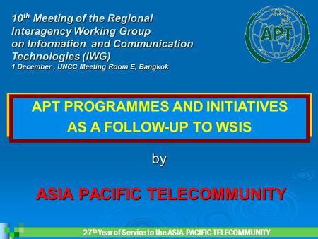 27 th Year of Service to the ASIA-PACIFIC TELECOMMUNITY ASIA PACIFIC TELECOMMUNITY ASIA PACIFIC TELECOMMUNITY by 10 th Meeting of the Regional Interagency.