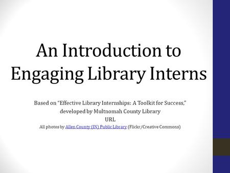 An Introduction to Engaging Library Interns Based on “Effective Library Internships: A Toolkit for Success,” developed by Multnomah County Library URL.