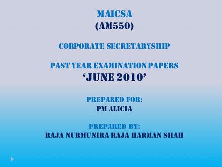 MAICSA (AM550) CORPORATE SECRETARYSHIP PAST YEAR EXAMINATION PAPERS ‘JUNE 2010’ PREPARED FOR: PM ALICIA PREPARED BY: RAJA NURMUNIRA RAJA HARMAN SHAH.