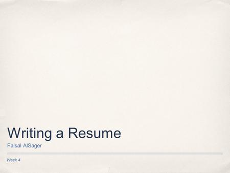 Week 4 Writing a Resume Faisal AlSager. Purpose of Resume ✤ To give your perspective employer a summary of your education and experience.