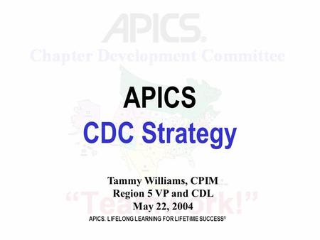 APICS. LIFELONG LEARNING FOR LIFETIME SUCCESS ® APICS CDC Strategy Tammy Williams, CPIM Region 5 VP and CDL May 22, 2004.