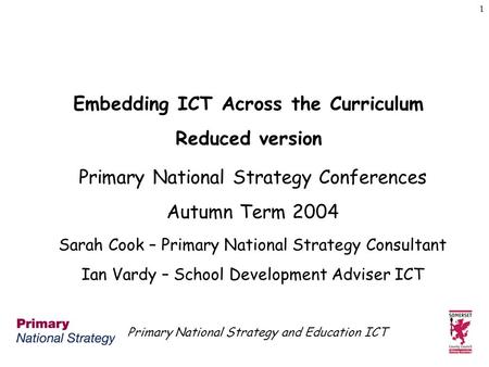 Primary National Strategy and Education ICT 1 Embedding ICT Across the Curriculum Reduced version Primary National Strategy Conferences Autumn Term 2004.