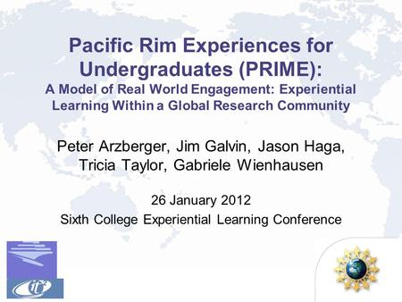 Pacific Rim Experiences for Undergraduates (PRIME): A Model of Real World Engagement: Experiential Learning Within a Global Research Community Peter Arzberger,
