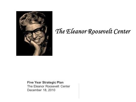 The Eleanor Roosevelt Center Five Year Strategic Plan The Eleanor Roosevelt Center December 18, 2010.