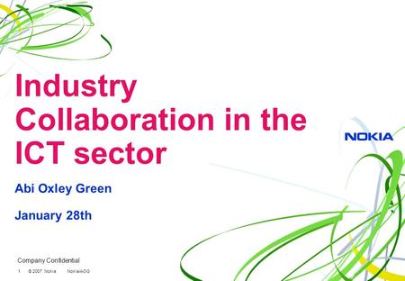 Company Confidential 1 © 2007 Nokia Nokia/AOG Industry Collaboration in the ICT sector Abi Oxley Green January 28th.