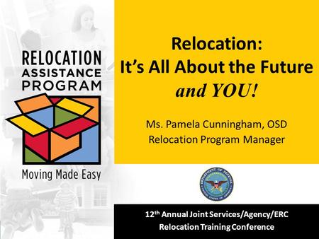 12 th Annual Joint Services/Agency/ERC Relocation Training Conference Relocation: It’s All About the Future and YOU! Ms. Pamela Cunningham, OSD Relocation.