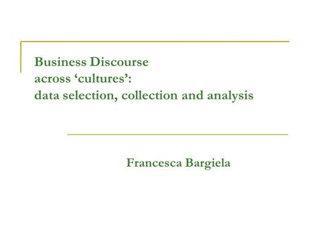 Business Discourse across ‘cultures’: data selection, collection and analysis Francesca Bargiela.