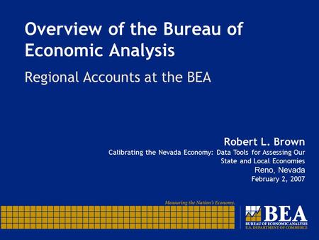 Overview of the Bureau of Economic Analysis Regional Accounts at the BEA Robert L. Brown Calibrating the Nevada Economy: Data Tools for Assessing Our State.