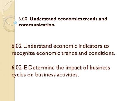6.02 Understand economic indicators to recognize economic trends and conditions. 6.02-E Determine the impact of business cycles on business activities.
