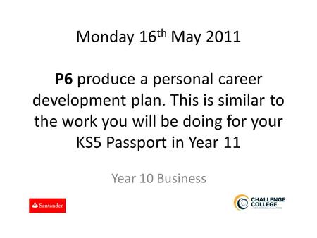 Monday 16 th May 2011 P6 produce a personal career development plan. This is similar to the work you will be doing for your KS5 Passport in Year 11 Year.