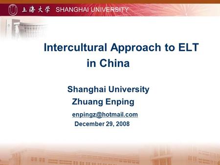 Intercultural Approach to ELT in China Shanghai University Zhuang Enping December 29, 2008.
