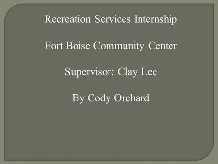 Recreation Services Internship Fort Boise Community Center Supervisor: Clay Lee By Cody Orchard.