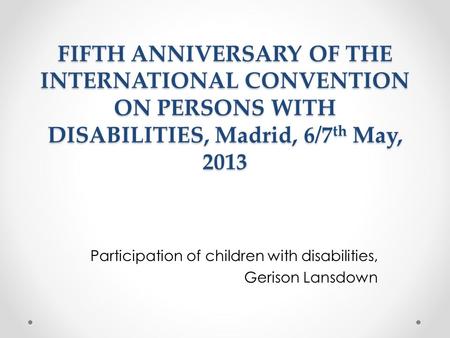 FIFTH ANNIVERSARY OF THE INTERNATIONAL CONVENTION ON PERSONS WITH DISABILITIES, Madrid, 6/7 th May, 2013 Participation of children with disabilities, Gerison.