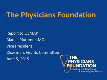 The Physicians Foundation Report to OSMAP Alan L. Plummer, MD Vice President Chairman, Grants Committee June 5, 2015.