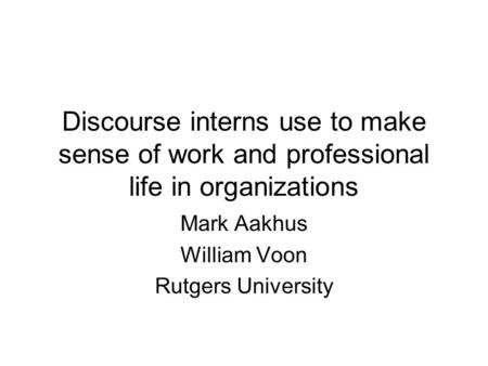 Discourse interns use to make sense of work and professional life in organizations Mark Aakhus William Voon Rutgers University.