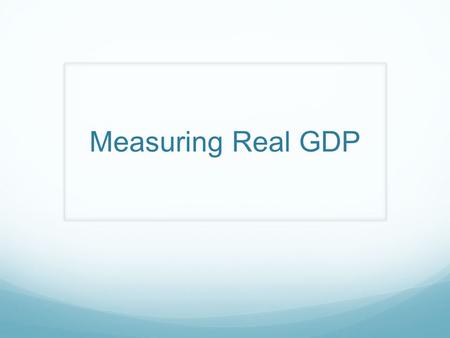 Measuring Real GDP. Two Variables of GDP: P and Q PriceQuantityGDP $102$20 $152$30 $103$30 If you ONLY had GDP column, you could not tell WHY the GDP.