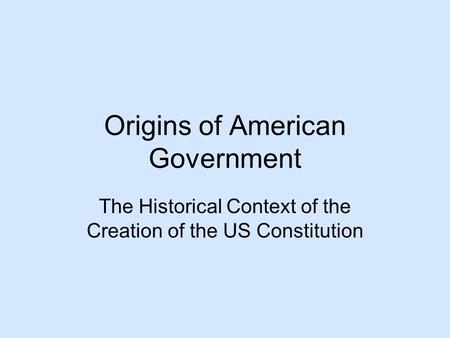 Origins of American Government The Historical Context of the Creation of the US Constitution.