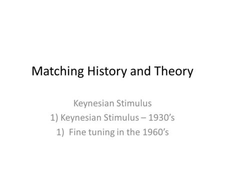Matching History and Theory Keynesian Stimulus 1) Keynesian Stimulus – 1930’s 1)Fine tuning in the 1960’s.