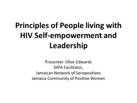Principles of People living with HIV Self-empowerment and Leadership Presenter: Olive Edwards GIPA Facilitator, Jamaican Network of Seropositives Jamaica.