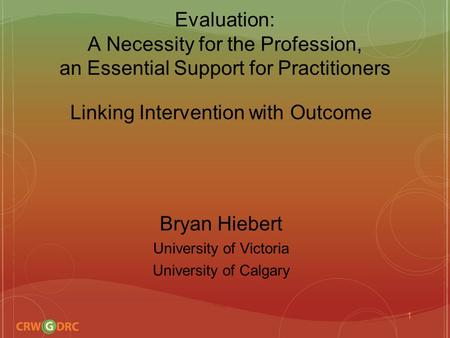 Evaluation: A Necessity for the Profession, an Essential Support for Practitioners Linking Intervention with Outcome Bryan Hiebert University of Victoria.