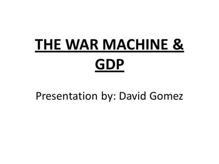 THE WAR MACHINE & GDP Presentation by: David Gomez.