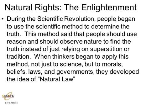 © 2010, TESCCC Natural Rights: The Enlightenment During the Scientific Revolution, people began to use the scientific method to determine the truth. This.