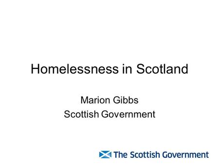 Homelessness in Scotland Marion Gibbs Scottish Government.