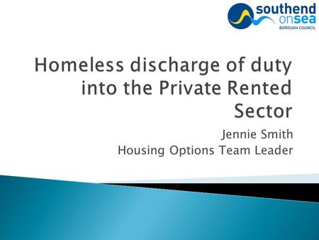 Jennie Smith Housing Options Team Leader. The Localism Act 2011 which amended the ‘Housing Act 1996’ gave Councils the power to discharge the main homelessness.