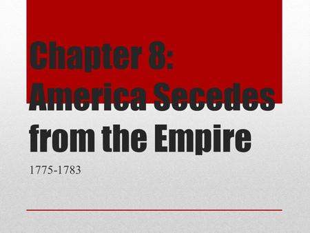 Chapter 8: America Secedes from the Empire 1775-1783.