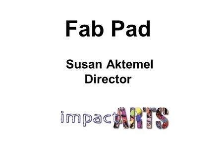 Fab Pad Susan Aktemel Director. Who is Impact Arts? Independent community arts organisation Established 1994 23 full-time, up to 60 part time artists.